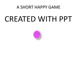 A SHORT HAPPY GAME
CREATED WITH PPT
 