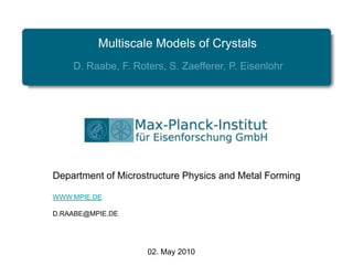 Multiscale Models of Crystals D. Raabe, F. Roters, S. Zaefferer, P. Eisenlohr Department ofMicrostructurePhysicsandMetalForming WWW.MPIE.DE D.RAABE@MPIE.DE 02. May 2010 