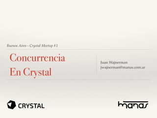Buenos Aires - Crystal Meetup #1
Concurrencia
En Crystal
Juan Wajnerman
jwajnerman@manas.com.ar
 