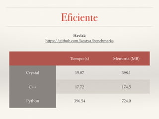 Eficiente
Tiempo (s) Memoria (MB)
Crystal 15.87 398.1
C++ 17.72 174.5
Python 396.54 724.0
Havlak
https://github.com/kostya/benchmarks
 