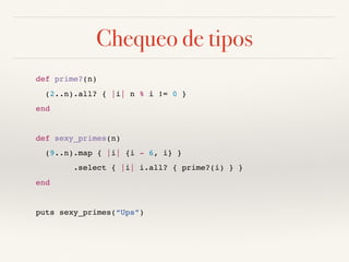 Chequeo de tipos
def prime?(n)
(2..n).all? { |i| n % i != 0 }
end
def sexy_primes(n)
(9..n).map { |i| {i - 6, i} }
.select { |i| i.all? { prime?(i) } }
end
puts sexy_primes(“Ups”)
 