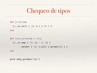 Chequeo de tipos
def prime?(n)
(2..n).all? { |i| n % i != 0 }
end
def sexy_primes(n : Int)
(9..n).map { |i| {i - 6, i} }
.select { |i| i.all? { prime?(i) } }
end
puts sexy_primes(“Ups”)
 