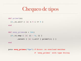 Chequeo de tipos
def prime?(n)
(2..n).all? { |i| n % i != 0 }
end
def sexy_primes(n : Int)
(9..n).map { |i| {i - 6, i} }
.select { |i| i.all? { prime?(i) } }
end
puts sexy_primes(“Ups”) # Error: no overload matches
# `sexy_primes` with type String
 