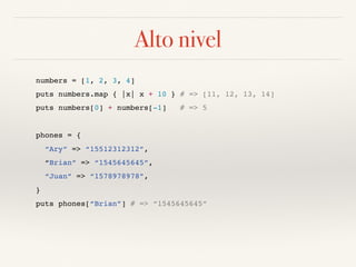 Alto nivel
numbers = [1, 2, 3, 4]
puts numbers.map { |x| x + 10 } # => [11, 12, 13, 14]
puts numbers[0] + numbers[-1] # => 5
phones = {
“Ary” => “15512312312”,
“Brian” => “1545645645”,
“Juan” => “1578978978”,
}
puts phones[“Brian”] # => “1545645645”
 