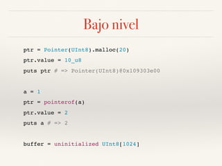 Bajo nivel
ptr = Pointer(UInt8).malloc(20)
ptr.value = 10_u8
puts ptr # => Pointer(UInt8)@0x109303e00
a = 1
ptr = pointerof(a)
ptr.value = 2
puts a # => 2
buffer = uninitialized UInt8[1024]
 