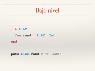 Bajo nivel
lib LibC
fun rand : LibC::Int
end
puts LibC.rand # => 16807
 