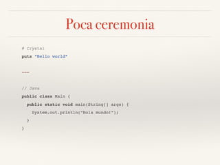 Poca ceremonia
# Crystal
puts “Hello world”
~~~
// Java
public class Main {
public static void main(String[] args) {
System.out.println(“Hola mundo!”);
}
}
 