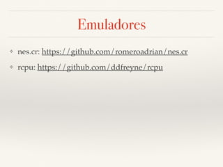 Emuladores
❖ nes.cr: https://github.com/romeroadrian/nes.cr
❖ rcpu: https://github.com/ddfreyne/rcpu
 