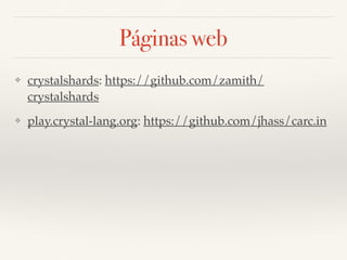 Páginas web
❖ crystalshards: https://github.com/zamith/
crystalshards
❖ play.crystal-lang.org: https://github.com/jhass/carc.in
 
