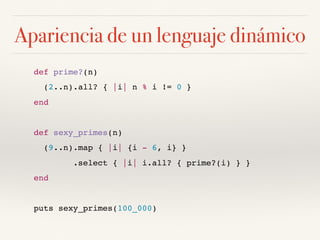Apariencia de un lenguaje dinámico
def prime?(n)
(2..n).all? { |i| n % i != 0 }
end
def sexy_primes(n)
(9..n).map { |i| {i - 6, i} }
.select { |i| i.all? { prime?(i) } }
end
puts sexy_primes(100_000)
 
