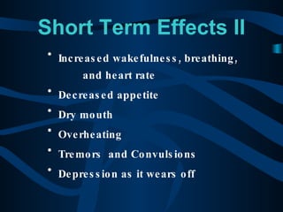 Short Term Effects II Increased wakefulness, breathing,  and heart rate Decreased appetite Dry mouth Overheating Tremors  and Convulsions Depression as it wears off 