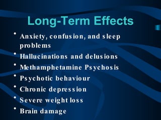 Long-Term Effects Anxiety, confusion, and sleep problems Hallucinations and delusions Methamphetamine Psychosis Psychotic behaviour Chronic depression Severe weight loss Brain damage 