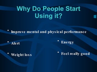 Why Do People Start Using it?  Improve mental and physical performance Alert Weight loss Energy Feel really good 