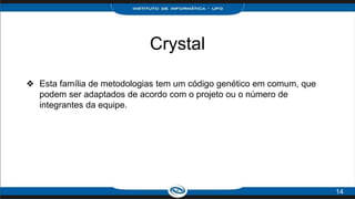 Crystal
❖ Esta família de metodologias tem um código genético em comum, que
podem ser adaptados de acordo com o projeto ou o número de
integrantes da equipe.
14
 