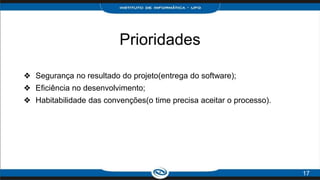 Prioridades
❖ Segurança no resultado do projeto(entrega do software);
❖ Eficiência no desenvolvimento;
❖ Habitabilidade das convenções(o time precisa aceitar o processo).
17
 