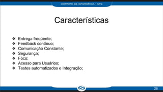 Características
❖ Entrega freqüente;
❖ Feedback contínuo;
❖ Comunicação Constante;
❖ Segurança;
❖ Foco;
❖ Acesso para Usuários;
❖ Testes automatizados e Integração;
28
 