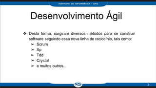 Desenvolvimento Ágil
❖ Desta forma, surgiram diversos métodos para se construir
software seguindo essa nova linha de raciocínio, tais como:
➢ Scrum
➢ Xp
➢ Tdd
➢ Crystal
➢ e muitos outros...
3
 