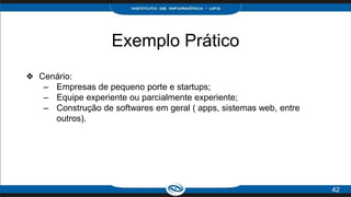 Exemplo Prático
❖ Cenário:
– Empresas de pequeno porte e startups;
– Equipe experiente ou parcialmente experiente;
– Construção de softwares em geral ( apps, sistemas web, entre
outros).
42
 