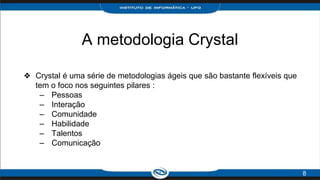 A metodologia Crystal
❖ Crystal é uma série de metodologias ágeis que são bastante flexíveis que
tem o foco nos seguintes pilares :
– Pessoas
– Interação
– Comunidade
– Habilidade
– Talentos
– Comunicação
8
 