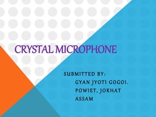 CRYSTAL MICROPHONE
SUBMITTED BY:
GYAN JYOTI GOGOI.
POWIET, JORHAT
ASSAM
 