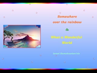 Somewhere
 over the rainbow

          &

What a Wonderful
       World


 Israel Kamakawiwo’ole
 