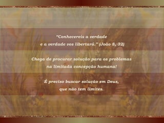 “ Conhecereis a verdade  e a verdade vos libertará.” (João 8, 32) Chega de procurar solução para os problemas  na limitada concepção humana!  É preciso buscar solução em Deus,  que não tem limites.  