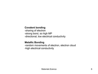 Materials Science 8
Covalent bonding
-sharing of electron
-strong bond, so high MP
-directional, low electrical conductivity
Metallic Bonding
-random movements of electron, electron cloud
-high electrical conductivity
 