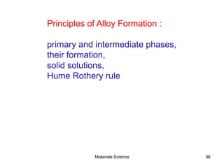 Materials Science 96
Principles of Alloy Formation :
primary and intermediate phases,
their formation,
solid solutions,
Hume Rothery rule
 