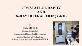 CRYSTALLOGRAPHY
AND
X-RAY DIFFRACTION(X-RD)
By
Mr. LIKHITH K
(Research Scholar)
Department of Biomedical Engineering
Manipal Institute of Technology
Eshwar Nagar, Manipal, Karnataka-576104
 