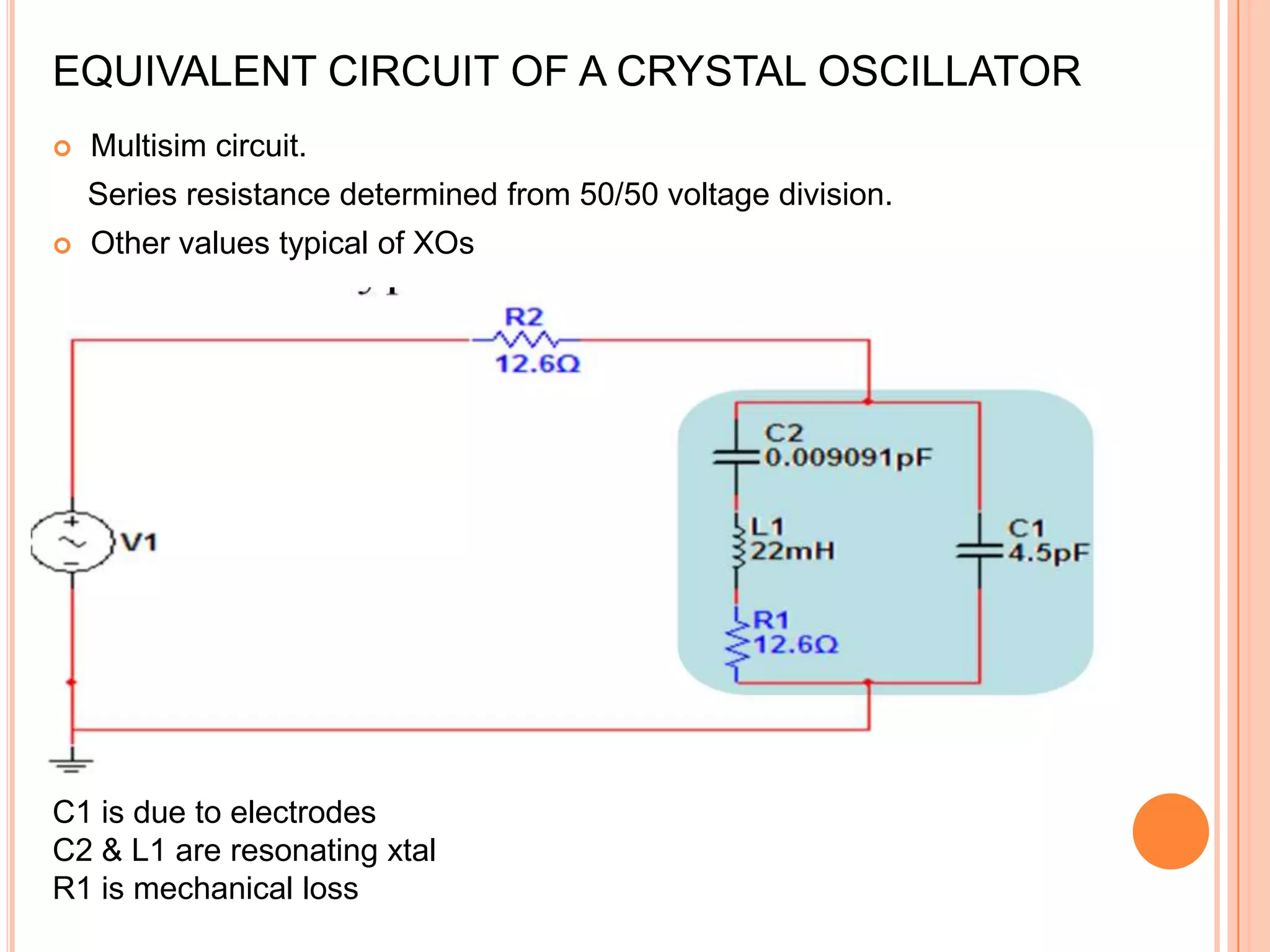 EQUIVALENT CIRCUIT OF A CRYSTAL OSCILLATOR
 Multisim circuit.
Series resistance determined from 50/50 voltage division.
 Other values typical of XOs
C1 is due to electrodes
C2 & L1 are resonating xtal
R1 is mechanical loss
 