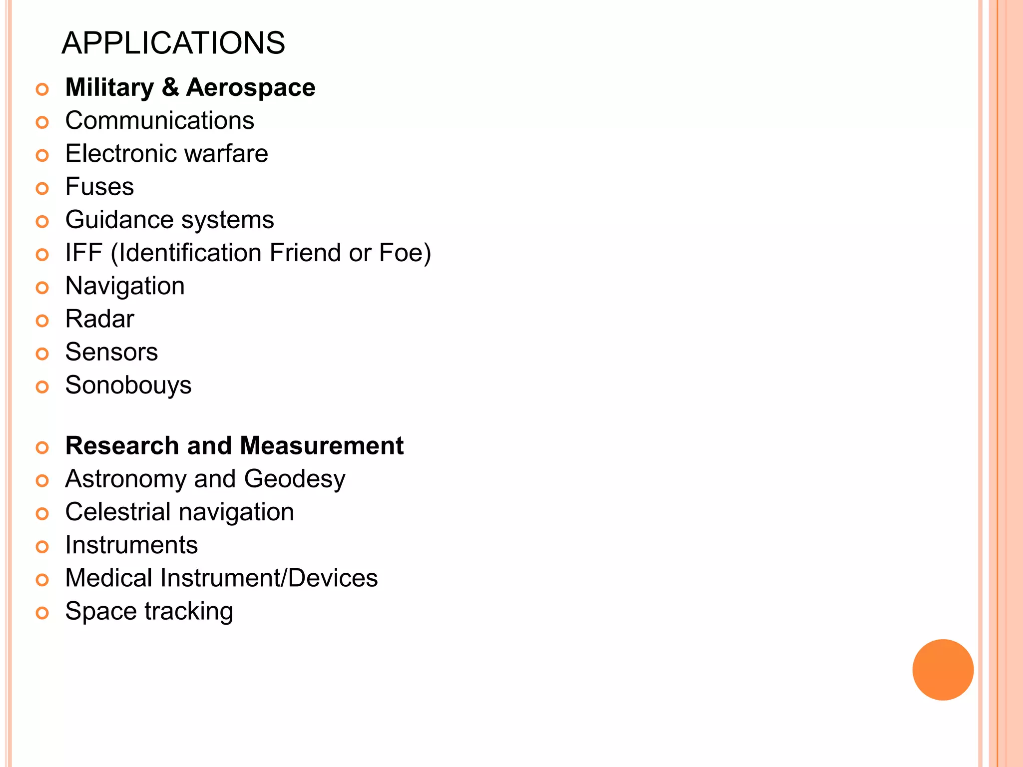 APPLICATIONS
 Military & Aerospace
 Communications
 Electronic warfare
 Fuses
 Guidance systems
 IFF (Identification Friend or Foe)
 Navigation
 Radar
 Sensors
 Sonobouys
 Research and Measurement
 Astronomy and Geodesy
 Celestrial navigation
 Instruments
 Medical Instrument/Devices
 Space tracking
 