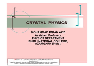 crystal physics
MOHAMMAD IMRAN AZIZ
Assistant Professor
PHYSICS DEPARTMENT
SHIBLI NATIONAL COLLEGE,
AZAMGARH (India).
pdfMachine - is a pdf writer that produces quality PDF files with ease!
Get yours now!
“Thank you very much! I can use Acrobat Distiller or the Acrobat PDFWriter but I consider your
product a lot easier to use and much preferable to Adobe's" A.Sarras - USA
 