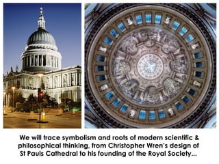 We will trace symbolism and roots of modern scientific &
philosophical thinking, from Christopher Wren’s design of
St Paul...