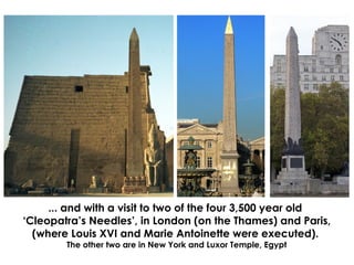 ... and with a visit to two of the four 3,500 year old
‘Cleopatra’s Needles’, in London (on the Thames) and Paris,
(where ...