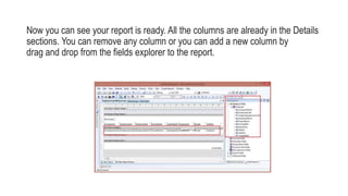 Now you can see your report is ready. All the columns are already in the Details
sections. You can remove any column or you can add a new column by
drag and drop from the fields explorer to the report.
 