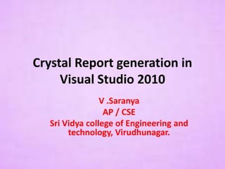 Crystal Report generation in
Visual Studio 2010
V .Saranya
AP / CSE
Sri Vidya college of Engineering and
technology, Virudhunagar.
 