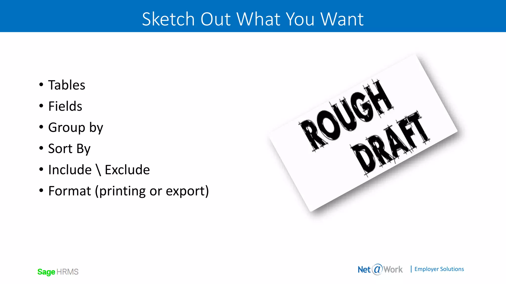 | Employer Solutions
Sketch Out What You Want
• Tables
• Fields
• Group by
• Sort By
• Include  Exclude
• Format (printing or export)
 