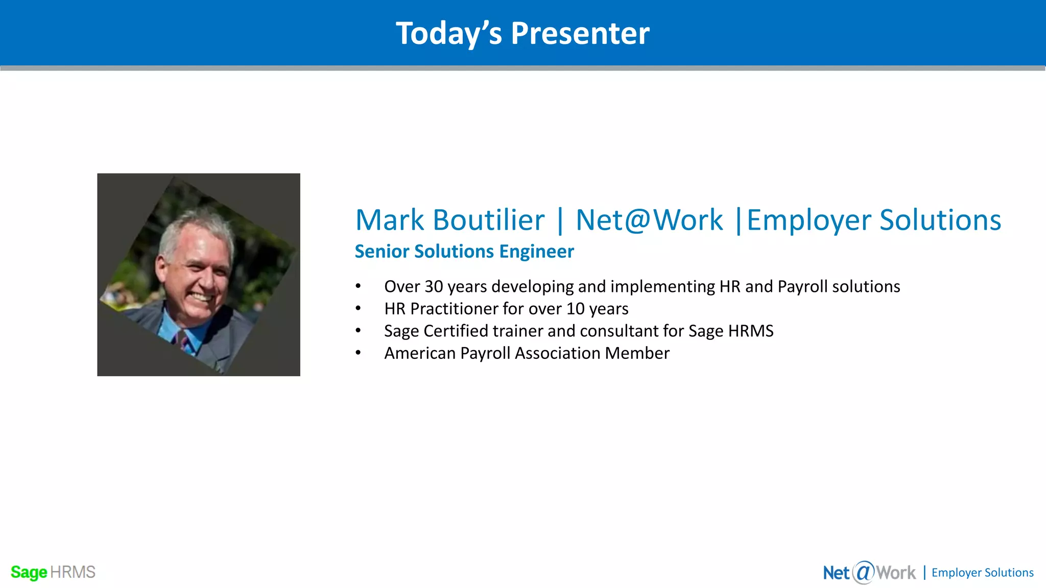 Webinar DetailsToday’s Presenter
Mark Boutilier | Net@Work |Employer Solutions
Senior Solutions Engineer
• Over 30 years developing and implementing HR and Payroll solutions
• HR Practitioner for over 10 years
• Sage Certified trainer and consultant for Sage HRMS
• American Payroll Association Member
| Employer Solutions
 
