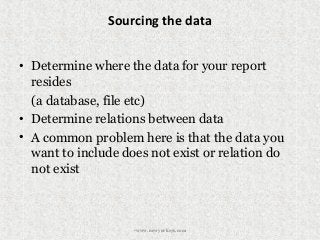 Sourcing the data
• Determine where the data for your report
resides
(a database, file etc)
• Determine relations between data
• A common problem here is that the data you
want to include does not exist or relation do
not exist
•www.newyorksys.com
 