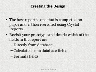 Creating the Design
• The best report is one that is completed on
paper and is then recreated using Crystal
Reports
• Revisit your prototype and decide which of the
fields in the report are
– Directly from database
– Calculated from database fields
– Formula fields
•www.newyorksys.com
 