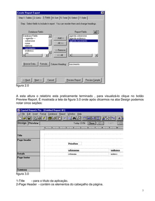 figura 2.0


A esta altura o relatório esta praticamente terminado , para visualizá-lo clique no botão
Preview Report. É mostrada a tela da figura 3.0 onde após clicarmos na aba Design podemos
notar cinco seções:




figura 3.0

1-Title  - para o título da aplicação.
2-Page Header - contém os elementos do cabeçalho da página.
                                                                                        3
 