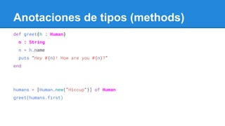 def greet(h : Human)
n : String
n = h.name
puts "Hey #{n}! How are you #{n}?"
end
humans = [Human.new("Hiccup")] of Human
greet(humans.first)
Anotaciones de tipos (methods)
 