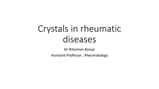 Crystals in rheumatic
diseases
Dr Ritasman Baisya
Assistant Professor , Rheumatology
 