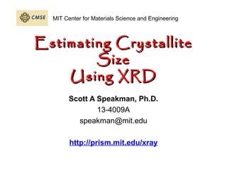 MIT Center for Materials Science and Engineering



Estimating Crystallite
        Size
    Using XRD
        Scott A Speakman, Ph.D.
                13-4009A
          speakman@mit.edu

        http://prism.mit.edu/xray
 