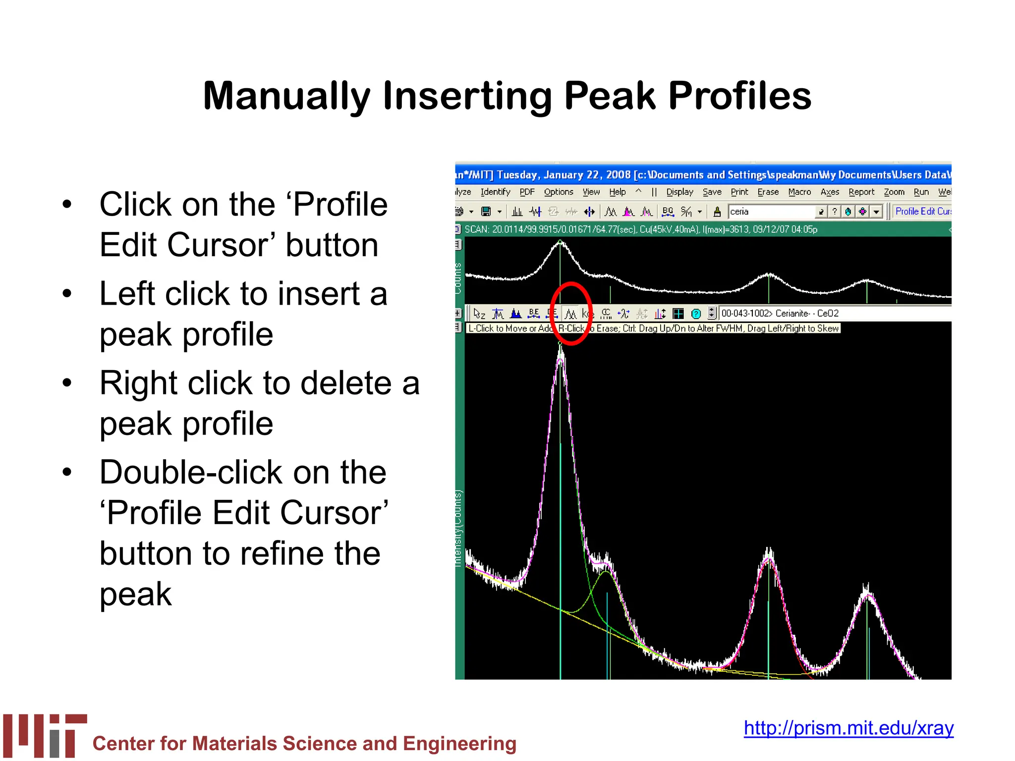 Center for Materials Science and Engineering
http://prism.mit.edu/xray
Manually Inserting Peak Profiles
• Click on the ‘Profile
Edit Cursor’ button
• Left click to insert a
peak profile
• Right click to delete a
peak profile
• Double-click on the
‘Profile Edit Cursor’
button to refine the
peak
 