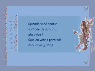Quando você sentir vontade de sorrir ... Me avise ! Que eu venho para nós sorrirmos juntos. 