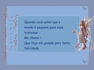 Quando você achar que o mundo é pequeno para suas tristezas ... Me chame ! Que faço ele grande para tanta felicidade. 