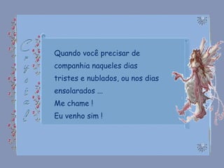 Quando você precisar de companhia naqueles dias tristes e nublados, ou nos dias ensolarados ... Me chame ! Eu venho sim ! 