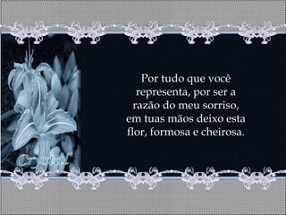 Por tudo que você
   representa, por ser a
  razão do meu sorriso,
em tuas mãos deixo esta
flor, formosa e cheirosa.
 