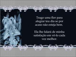 Trago uma flor para
 alegrar teu dia se por
 acaso não esteja bem.

 Ela lhe falará de minha
satisfação em vê-lo cada
       vez melhor.
 